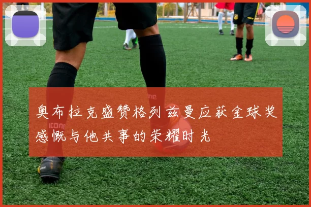 奥布拉克盛赞格列兹曼应获金球奖感慨与他共事的荣耀时光