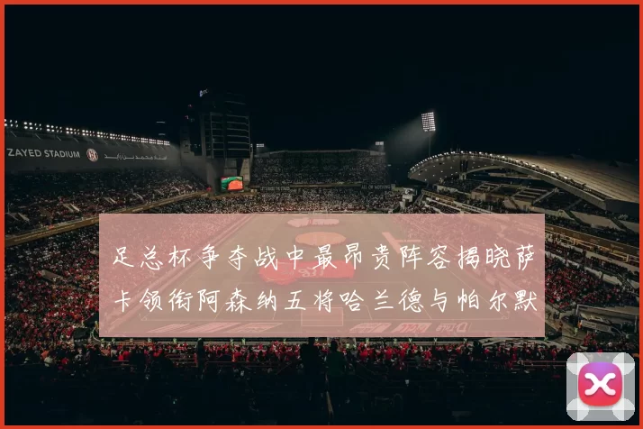 足总杯争夺战中最昂贵阵容揭晓萨卡领衔阿森纳五将哈兰德与帕尔默同在列