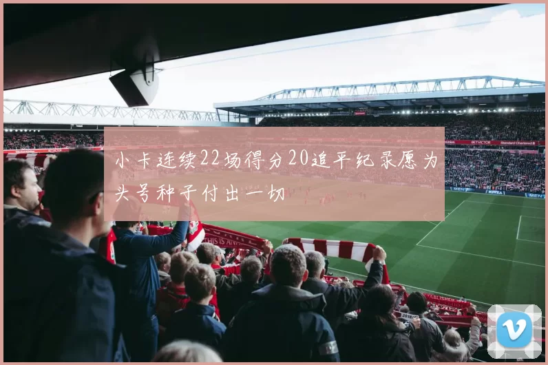 小卡连续22场得分20追平纪录愿为头号种子付出一切