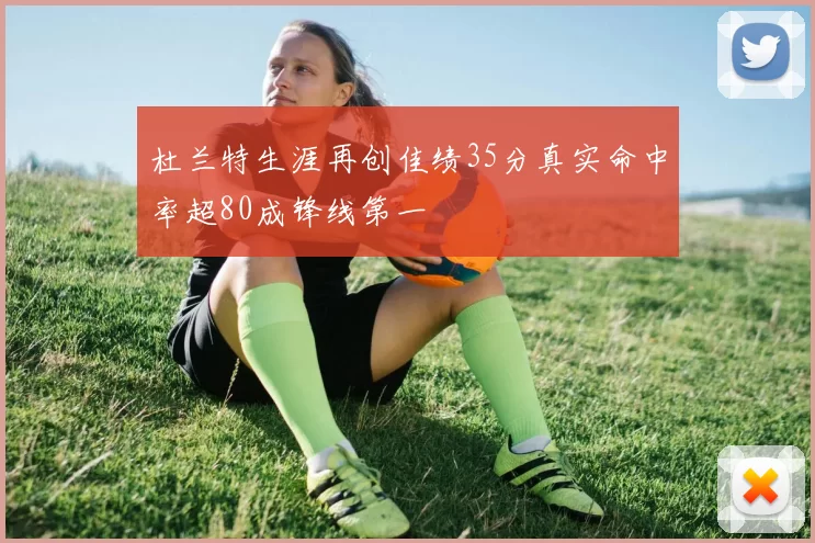 杜兰特生涯再创佳绩35分真实命中率超80成锋线第一