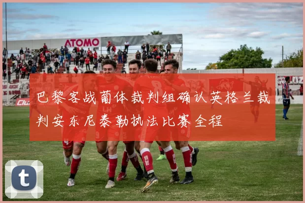 巴黎客战葡体裁判组确认英格兰裁判安东尼泰勒执法比赛全程