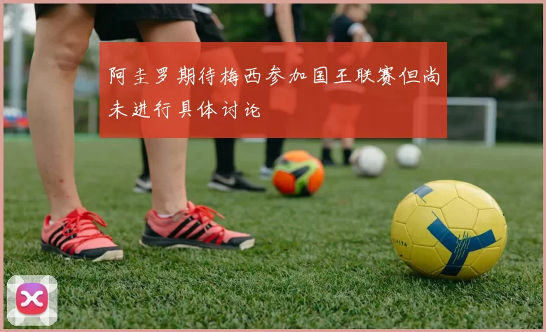 阿圭罗期待梅西参加国王联赛但尚未进行具体讨论