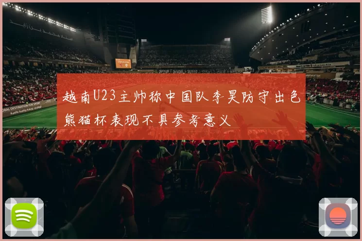 越南U23主帅称中国队李昊防守出色熊猫杯表现不具参考意义