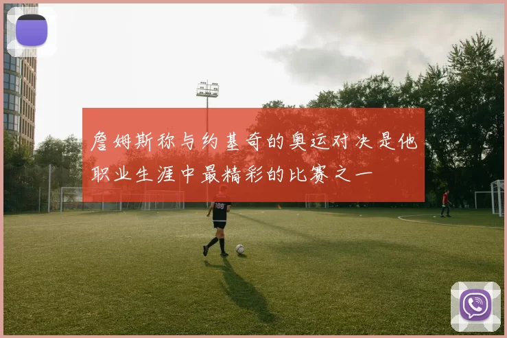 詹姆斯称与约基奇的奥运对决是他职业生涯中最精彩的比赛之一