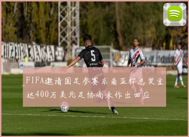 FIFA邀请国足参赛东南亚杯总奖金达400万美元足协尚未作出回应
