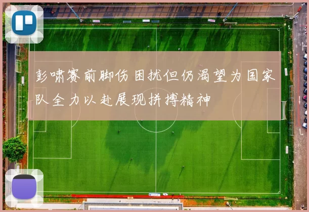 彭啸赛前脚伤困扰但仍渴望为国家队全力以赴展现拼搏精神
